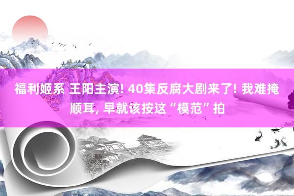 福利姬系 王阳主演! 40集反腐大剧来了! 我难掩顺耳， 早就该按这“模范”拍