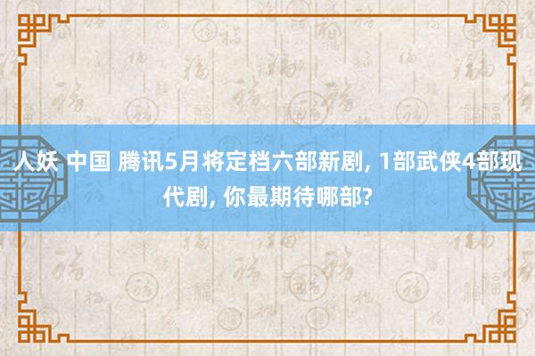 人妖 中国 腾讯5月将定档六部新剧， 1部武侠4部现代剧， 你最期待哪部?
