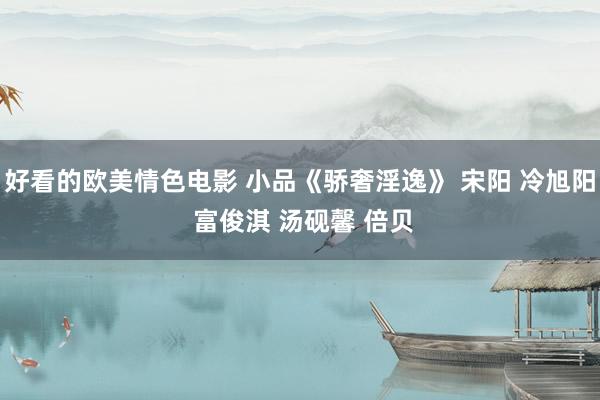 好看的欧美情色电影 小品《骄奢淫逸》 宋阳 冷旭阳 富俊淇 汤砚馨 倍贝