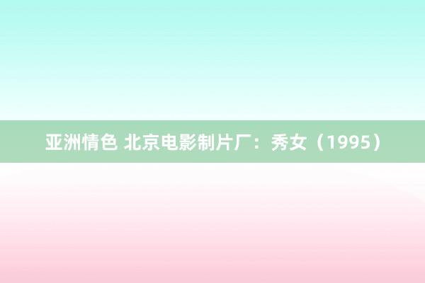 亚洲情色 北京电影制片厂：秀女（1995）