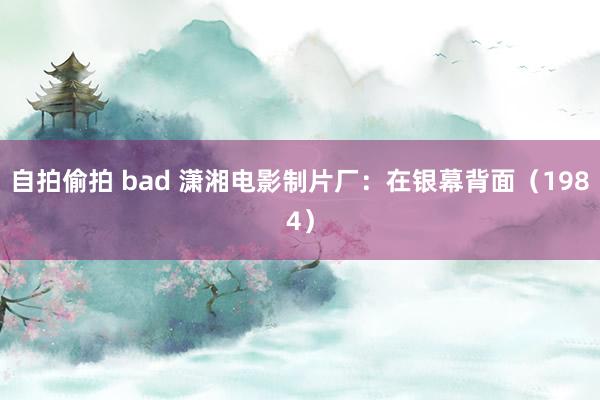 自拍偷拍 bad 潇湘电影制片厂：在银幕背面（1984）