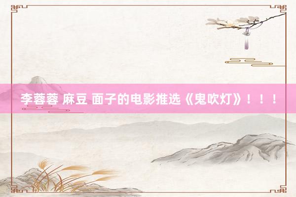 李蓉蓉 麻豆 面子的电影推选《鬼吹灯》！！！