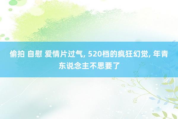 偷拍 自慰 爱情片过气, 520档的疯狂幻觉, 年青东说念主不思要了