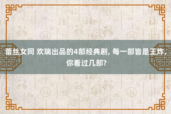 蕾丝女同 欢瑞出品的4部经典剧, 每一部皆是王炸, 你看过几部?