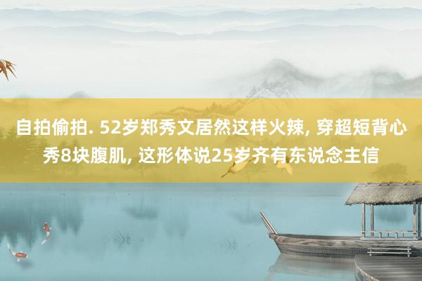 自拍偷拍. 52岁郑秀文居然这样火辣， 穿超短背心秀8块腹肌， 这形体说25岁齐有东说念主信