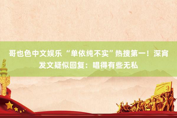 哥也色中文娱乐 “单依纯不实”热搜第一！深宵发文疑似回复：唱得有些无私