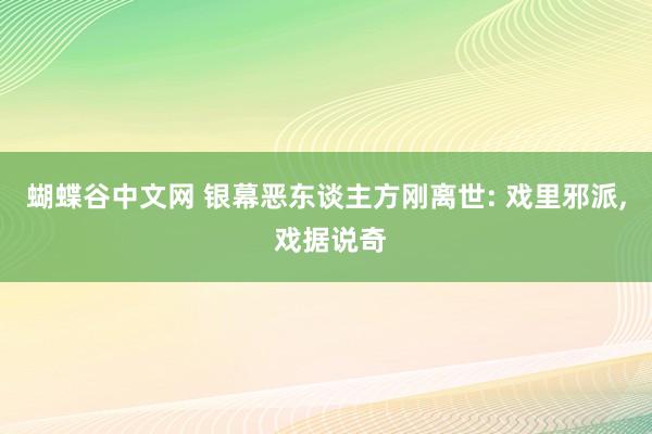 蝴蝶谷中文网 银幕恶东谈主方刚离世: 戏里邪派， 戏据说奇