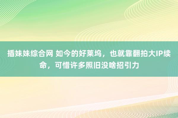 插妹妹综合网 如今的好莱坞，也就靠翻拍大IP续命，可惜许多照旧没啥招引力