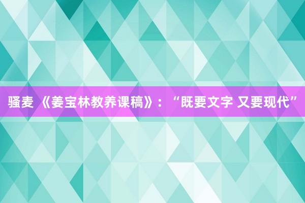 骚麦 《姜宝林教养课稿》：“既要文字 又要现代”