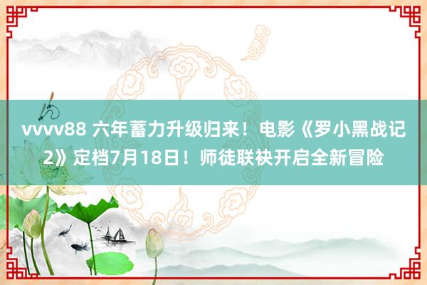 vvvv88 六年蓄力升级归来！电影《罗小黑战记2》定档7月18日！师徒联袂开启全新冒险