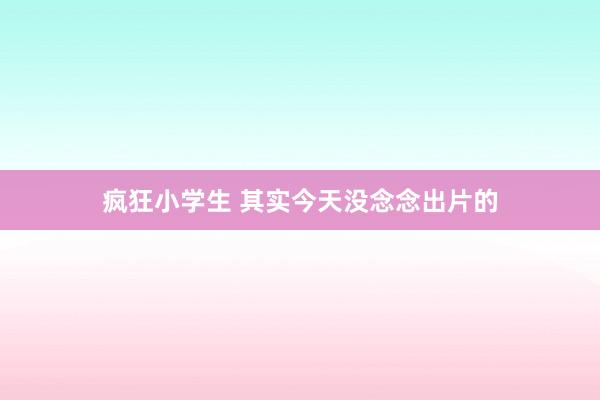 疯狂小学生 其实今天没念念出片的
