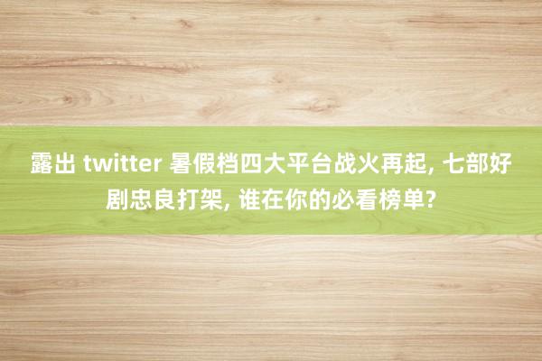 露出 twitter 暑假档四大平台战火再起， 七部好剧忠良打架， 谁在你的必看榜单?