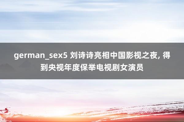 german_sex5 刘诗诗亮相中国影视之夜， 得到央视年度保举电视剧女演员